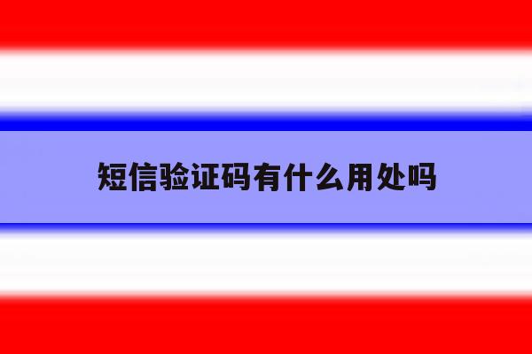 短信验证码有什么用处吗 短信验证码有什么用处吗
