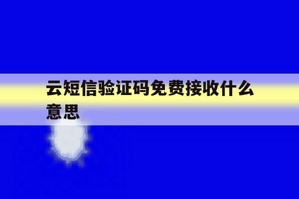 关于云短信验证码免费接收什么意思的信息 关于云短信验证码免费接收什么意思的信息