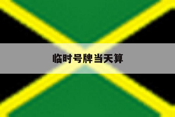 临时号牌当天算 临时号牌当天算