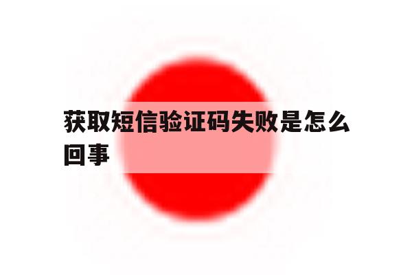 获取短信验证码失败是怎么回事 获取短信验证码失败是怎么回事
