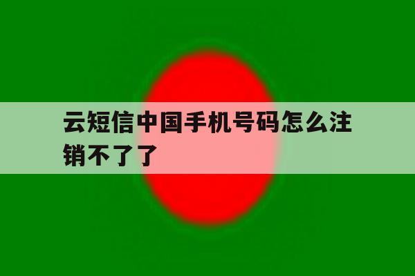 云短信中国手机号码怎么注销不了了 云短信中国手机号码怎么注销不了了