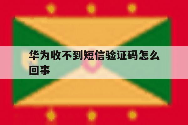 华为收不到短信验证码怎么回事 华为收不到短信验证码怎么回事