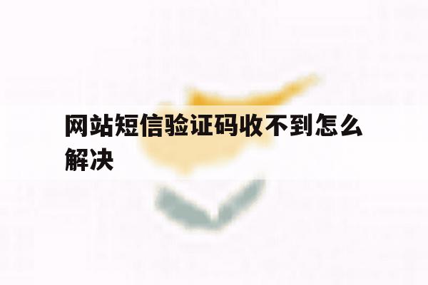 网站短信验证码收不到怎么解决 网站短信验证码收不到怎么解决
