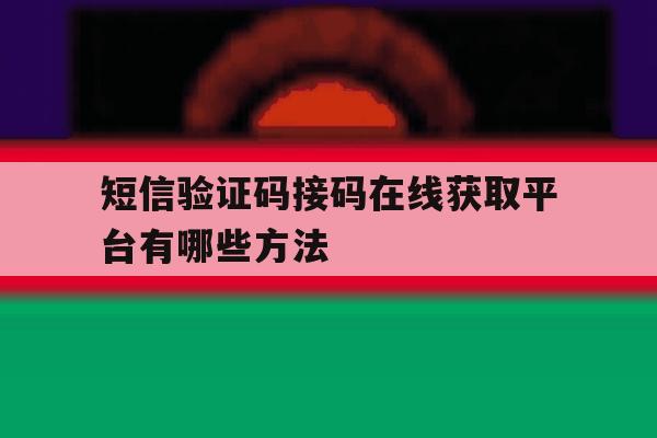 短信验证码接码在线获取平台有哪些方法 短信验证码接码在线获取平台有哪些方法