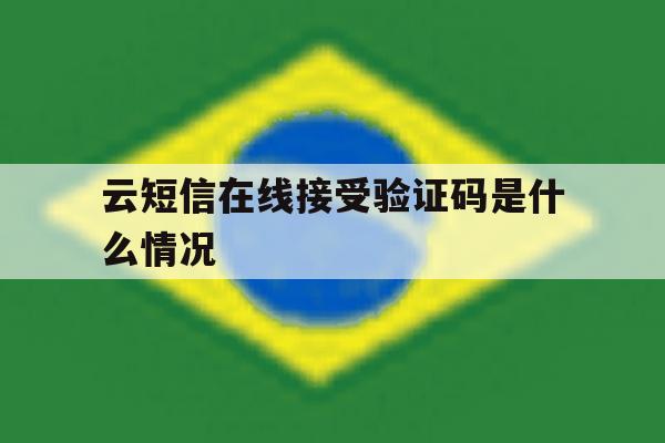 云短信在线接受验证码是什么情况 云短信在线接受验证码是什么情况