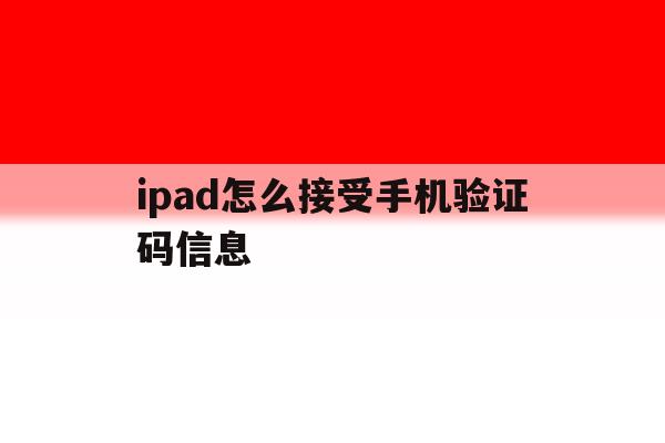 ipad怎么接受手机验证码信息 ipad怎么接受手机验证码信息