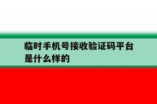 临时手机号接收验证码平台是什么样的 临时手机号接收验证码平台是什么样的