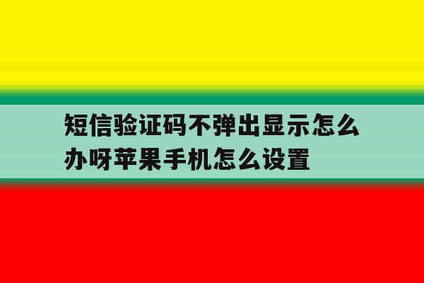短信验证码不弹出显示怎么办呀苹果手机怎么设置的简单介绍 短信验证码不弹出显示怎么办呀苹果手机怎么设置的简单介绍