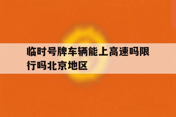 临时号牌车辆能上高速吗限行吗北京地区的简单介绍 临时号牌车辆能上高速吗限行吗北京地区的简单介绍