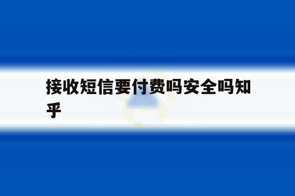 接收短信要付费吗安全吗知乎 接收短信要付费吗安全吗知乎