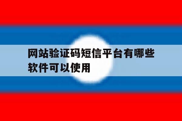 网站验证码短信平台有哪些软件可以使用 网站验证码短信平台有哪些软件可以使用