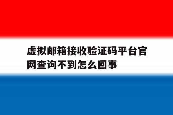 虚拟邮箱接收验证码平台官网查询不到怎么回事的简单介绍 虚拟邮箱接收验证码平台官网查询不到怎么回事的简单介绍