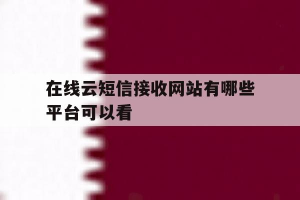 在线云短信接收网站有哪些平台可以看 在线云短信接收网站有哪些平台可以看