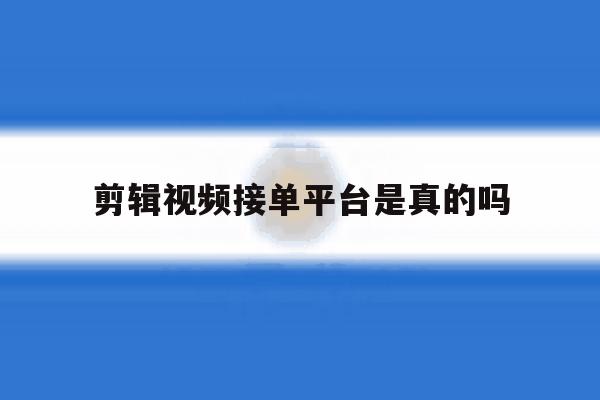 剪辑视频接单平台是真的吗 剪辑视频接单平台是真的吗