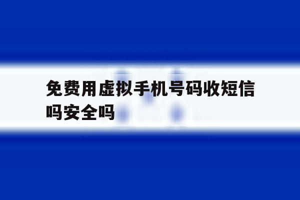 免费用虚拟手机号码收短信吗安全吗 免费用虚拟手机号码收短信吗安全吗