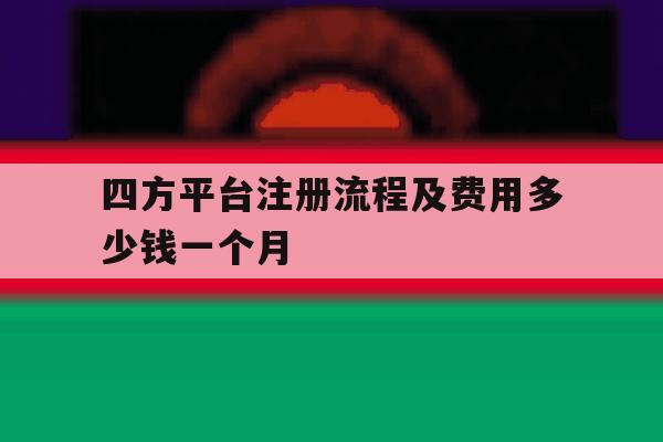 四方平台注册流程及费用多少钱一个月