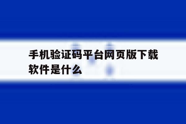 手机验证码平台网页版下载软件是什么 手机验证码平台网页版下载软件是什么