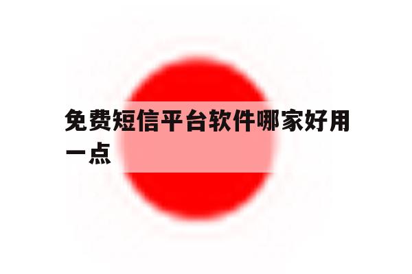 免费短信平台软件哪家好用一点 免费短信平台软件哪家好用一点