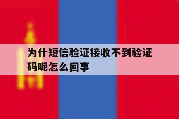 为什短信验证接收不到验证码呢怎么回事 为什短信验证接收不到验证码呢怎么回事