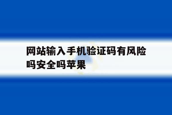 关于网站输入手机验证码有风险吗安全吗苹果的信息 关于网站输入手机验证码有风险吗安全吗苹果的信息