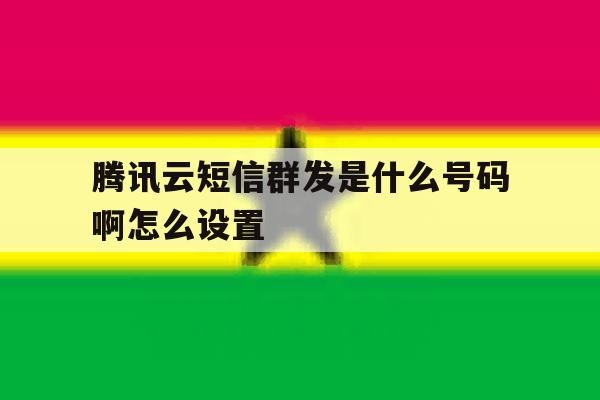 腾讯云短信群发是什么号码啊怎么设置 腾讯云短信群发是什么号码啊怎么设置
