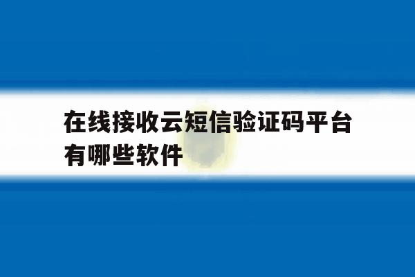 在线接收云短信验证码平台有哪些软件 在线接收云短信验证码平台有哪些软件