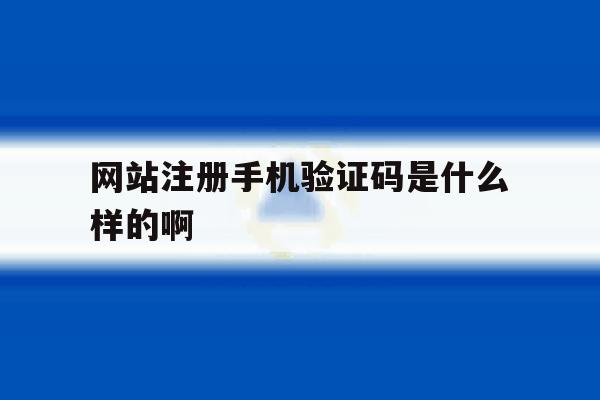 网站注册手机验证码是什么样的啊 网站注册手机验证码是什么样的啊