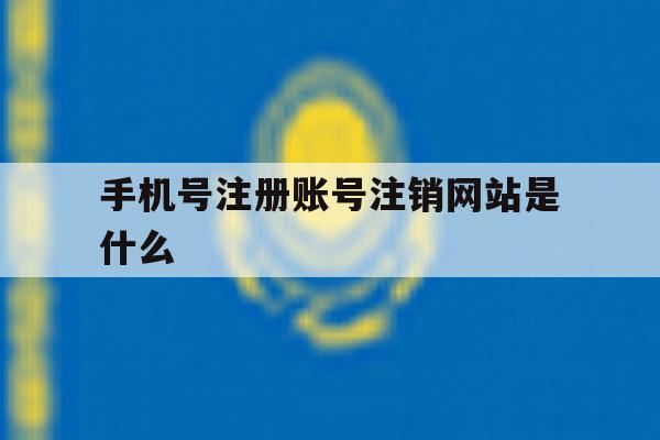 手机号注册账号注销网站是什么 手机号注册账号注销网站是什么