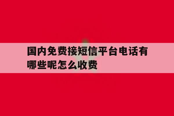 国内免费接短信平台电话有哪些呢怎么收费 国内免费接短信平台电话有哪些呢怎么收费