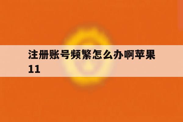 注册账号频繁怎么办啊苹果11