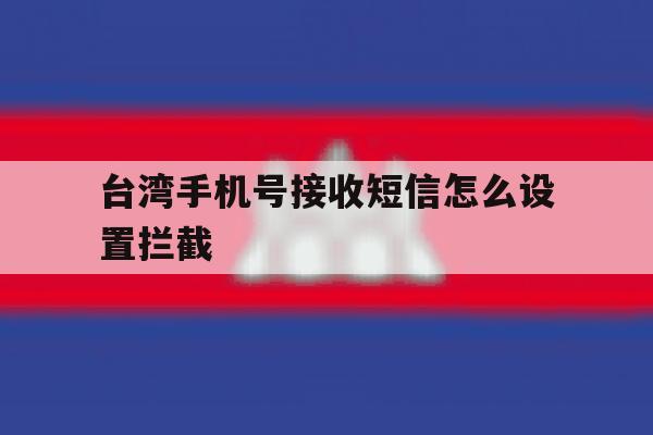 台湾手机号接收短信怎么设置拦截 台湾手机号接收短信怎么设置拦截
