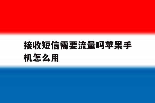 接收短信需要流量吗苹果手机怎么用 接收短信需要流量吗苹果手机怎么用