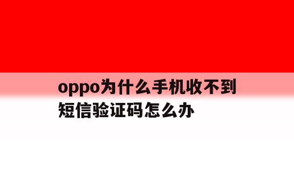 oppo为什么手机收不到短信验证码怎么办 oppo为什么手机收不到短信验证码怎么办