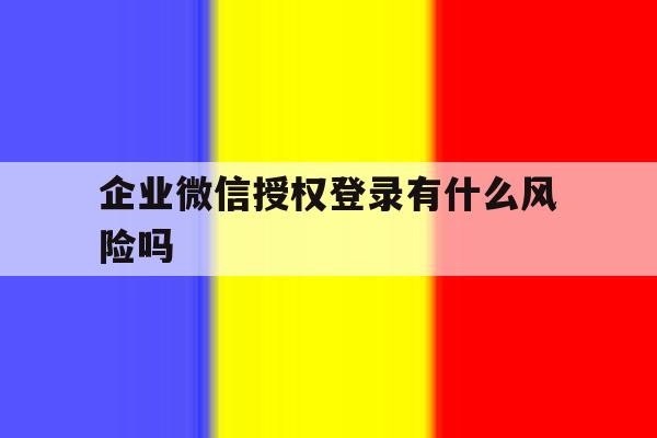 企业微信授权登录有什么风险吗 企业微信授权登录有什么风险吗