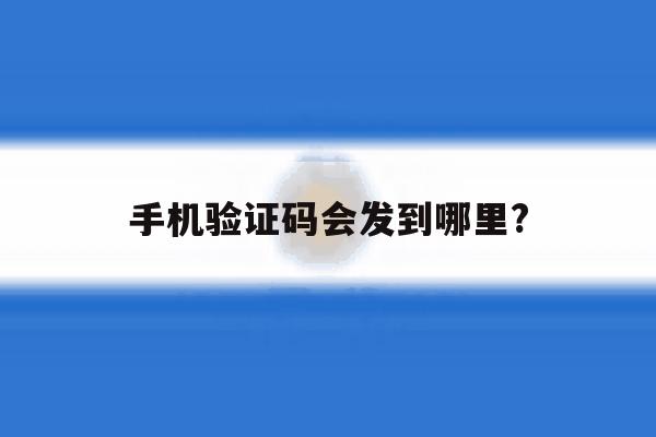 手机验证码会发到哪里? 手机验证码会发到哪里?