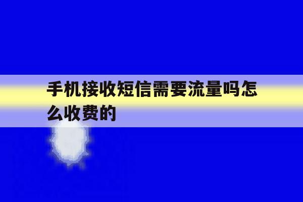手机接收短信需要流量吗怎么收费的 手机接收短信需要流量吗怎么收费的