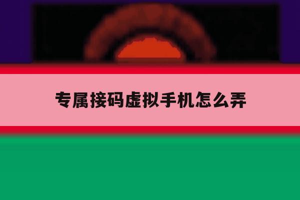 专属接码虚拟手机怎么弄 专属接码虚拟手机怎么弄