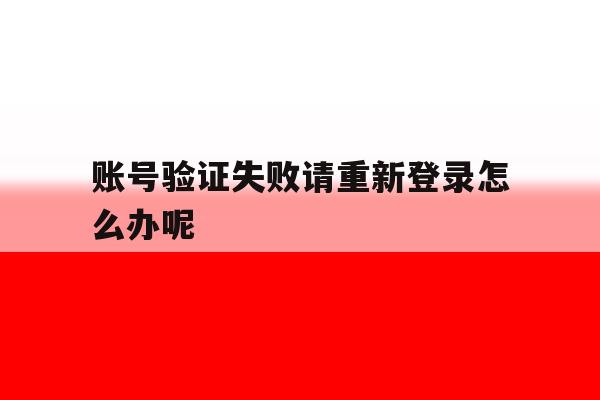账号验证失败请重新登录怎么办呢 账号验证失败请重新登录怎么办呢