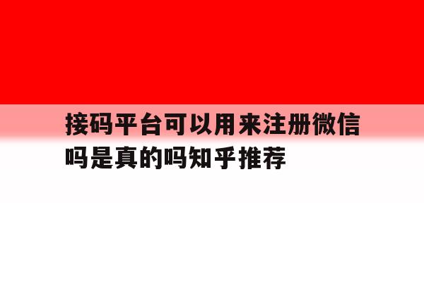 接码平台可以用来注册微信吗是真的吗知乎推荐的简单介绍 接码平台可以用来注册微信吗是真的吗知乎推荐的简单介绍