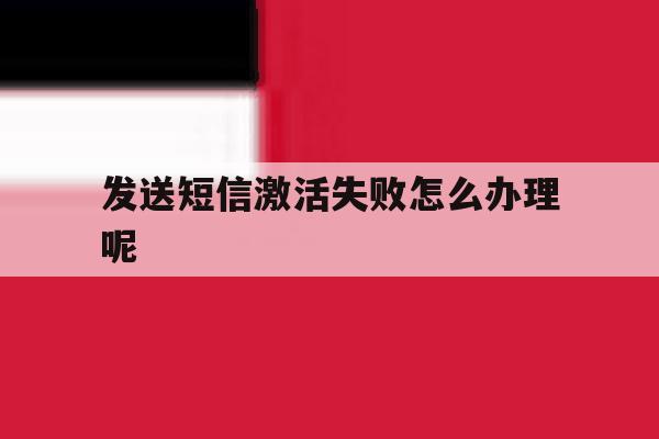 发送短信激活失败怎么办理呢 发送短信激活失败怎么办理呢