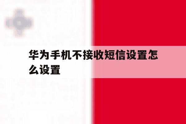 华为手机不接收短信设置怎么设置 华为手机不接收短信设置怎么设置