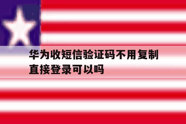 华为收短信验证码不用复制直接登录可以吗的简单介绍