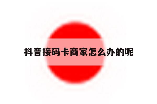 抖音接码卡商家怎么办的呢 抖音接码卡商家怎么办的呢