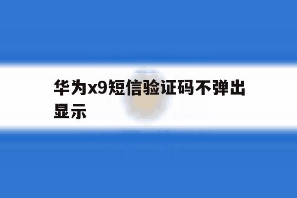 华为x9短信验证码不弹出显示 华为x9短信验证码不弹出显示