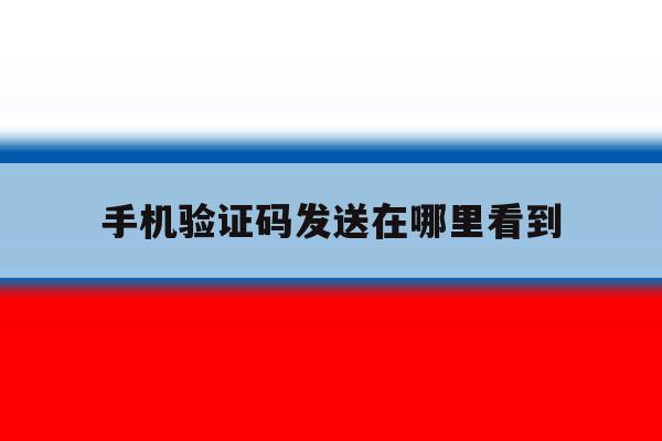 手机验证码发送在哪里看到 手机验证码发送在哪里看到