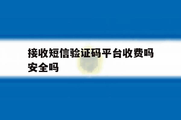 接收短信验证码平台收费吗安全吗 接收短信验证码平台收费吗安全吗