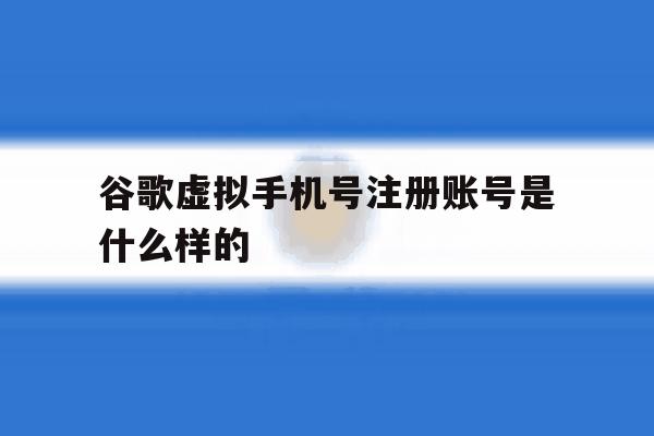 谷歌虚拟手机号注册账号是什么样的 谷歌虚拟手机号注册账号是什么样的