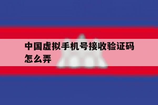 中国虚拟手机号接收验证码怎么弄 中国虚拟手机号接收验证码怎么弄