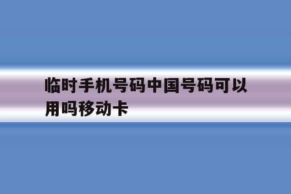 包含临时手机号码中国号码可以用吗移动卡的词条 包含临时手机号码中国号码可以用吗移动卡的词条