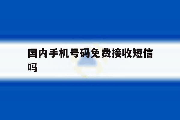 国内手机号码免费接收短信吗 国内手机号码免费接收短信吗